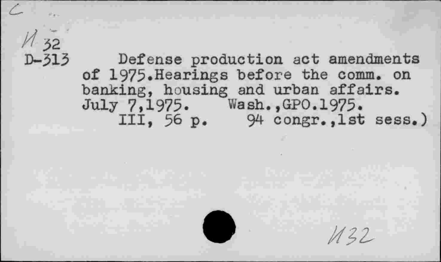 ﻿// >2 D-513
Defense production act amendments of 1975»Hearings before the comm, on banking, housing and urban affairs. July 7,1975. Wash.,GPO.1975.
Ill, $6 p. 94 congr.,1st sess.)
Ml